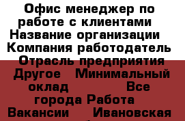 Офис-менеджер по работе с клиентами › Название организации ­ Компания-работодатель › Отрасль предприятия ­ Другое › Минимальный оклад ­ 20 000 - Все города Работа » Вакансии   . Ивановская обл.